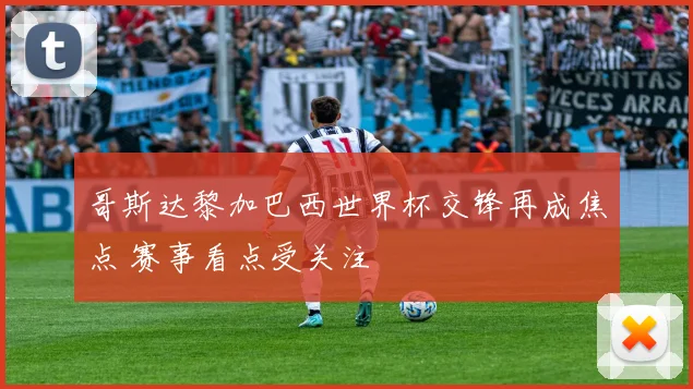 哥斯达黎加巴西世界杯交锋再成焦点 赛事看点受关注