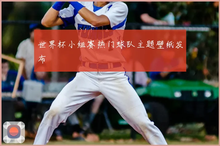 世界杯小组赛热门球队主题壁纸发布