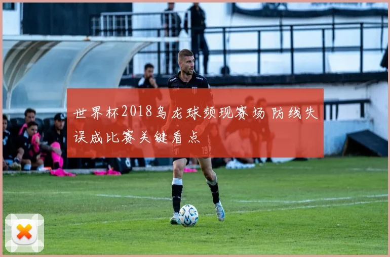 世界杯2018乌龙球频现赛场 防线失误成比赛关键看点