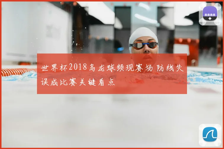 世界杯2018乌龙球频现赛场 防线失误成比赛关键看点