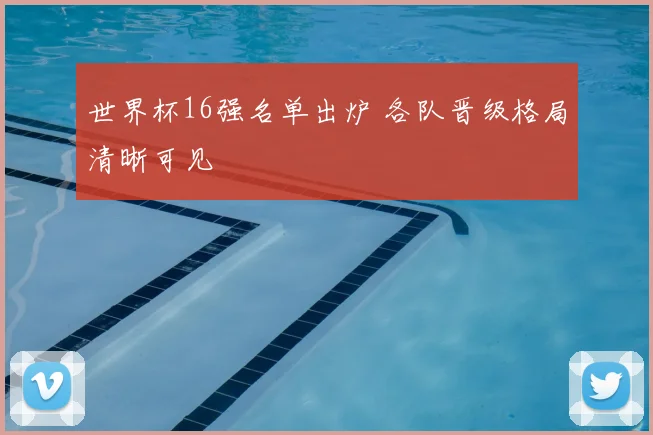 世界杯16强名单出炉 各队晋级格局清晰可见