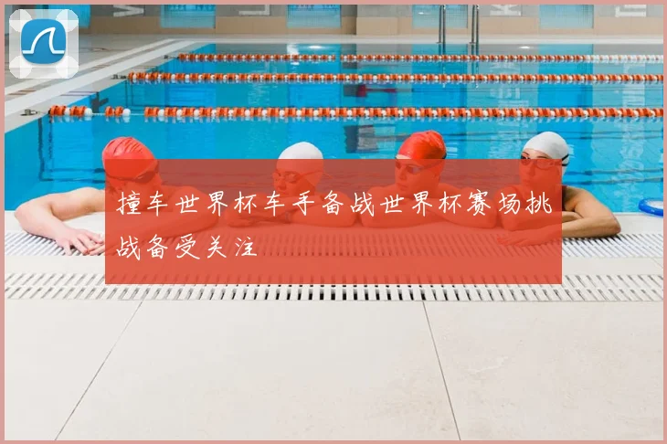 撞车世界杯车手备战世界杯赛场挑战备受关注