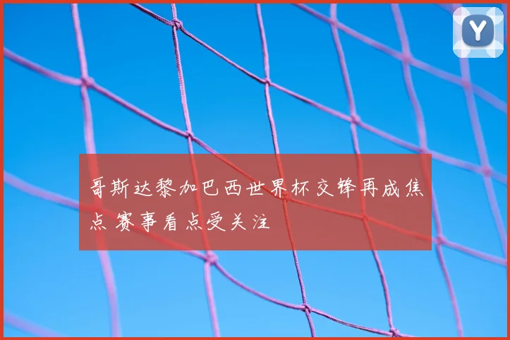 哥斯达黎加巴西世界杯交锋再成焦点 赛事看点受关注