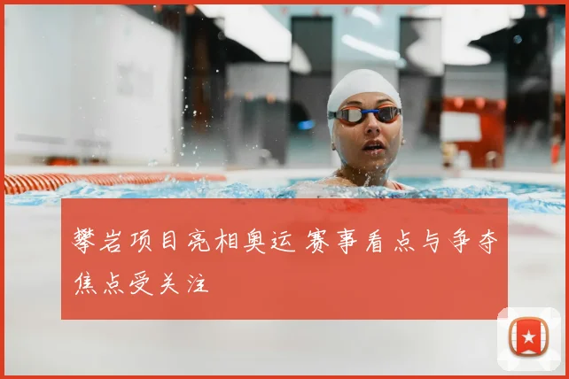 攀岩项目亮相奥运 赛事看点与争夺焦点受关注