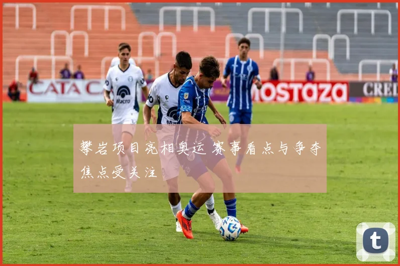 攀岩项目亮相奥运 赛事看点与争夺焦点受关注