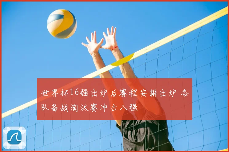 世界杯16强出炉后赛程安排出炉 各队备战淘汰赛冲击八强