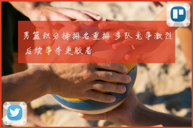 男篮积分榜排名重排 多队竞争激烈 后续争夺更胶着
