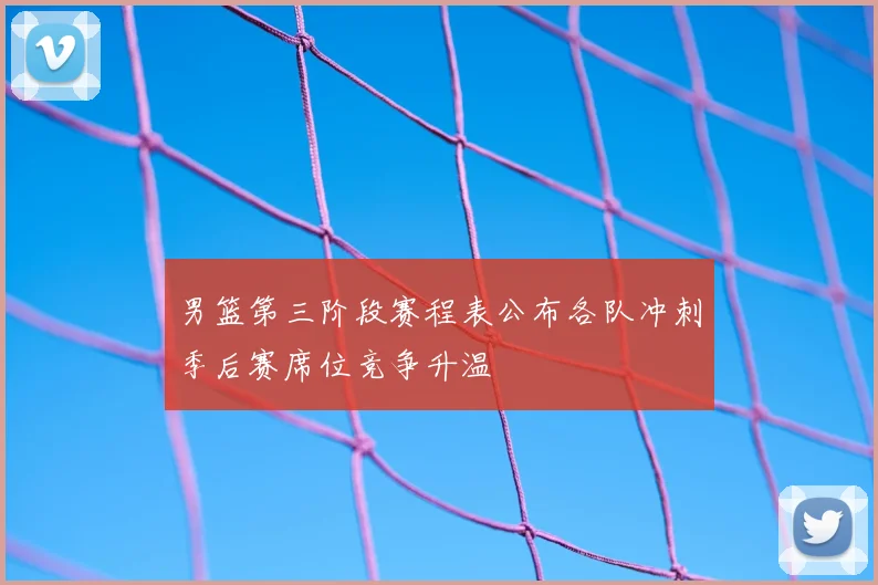 男篮第三阶段赛程表公布各队冲刺季后赛席位竞争升温