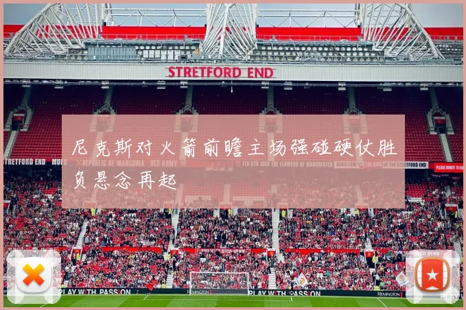 尼克斯对火箭前瞻主场强碰硬仗胜负悬念再起