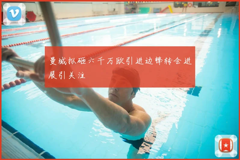 曼城拟砸六千万欧引进边锋转会进展引关注