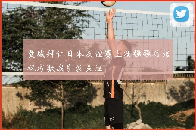 曼城拜仁日本友谊赛上演强强对话双方激战引发关注