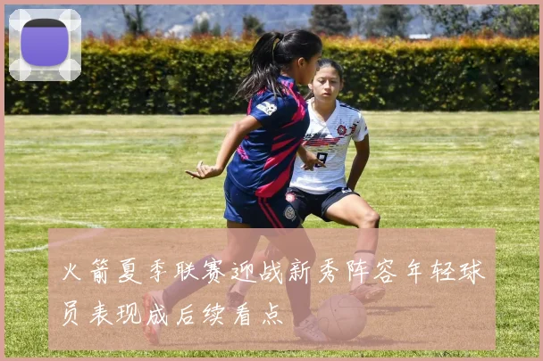 火箭夏季联赛迎战新秀阵容年轻球员表现成后续看点