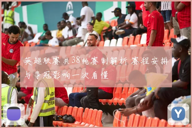 英超联赛共38轮赛制解析 赛程安排与争冠影响一次看懂