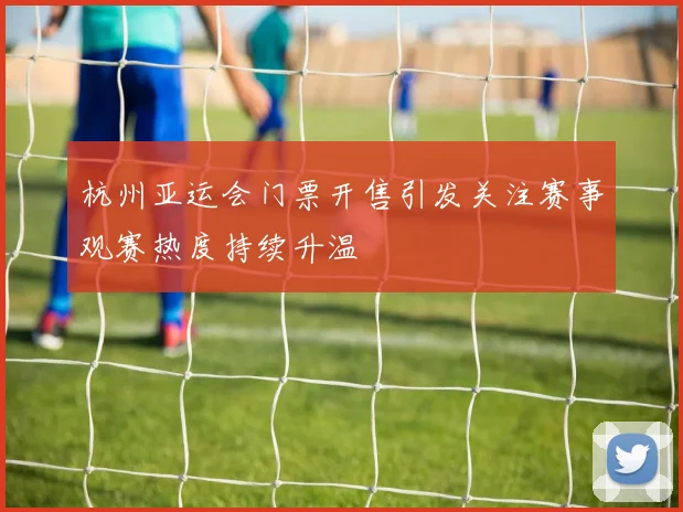 杭州亚运会门票开售引发关注赛事观赛热度持续升温