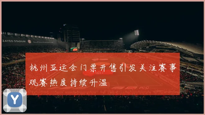 杭州亚运会门票开售引发关注赛事观赛热度持续升温