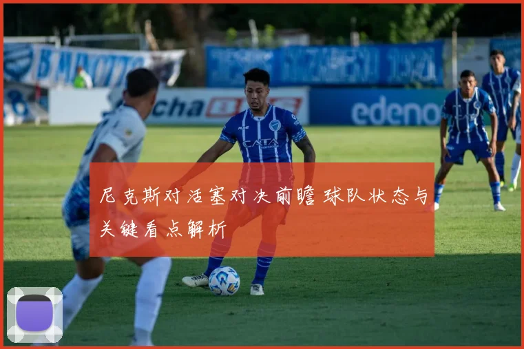 尼克斯对活塞对决前瞻 球队状态与关键看点解析