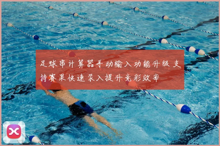 足球串计算器手动输入功能升级 支持赛果快速录入提升竞彩效率