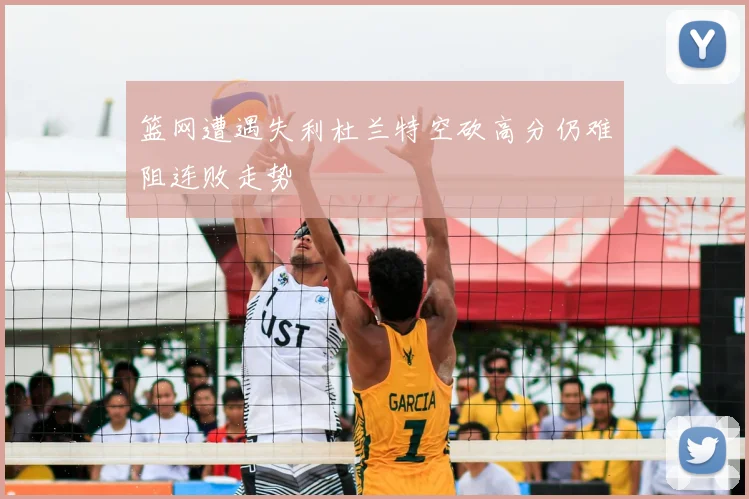 篮网遭遇失利杜兰特空砍高分仍难阻连败走势