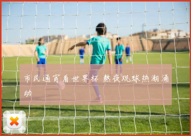 市民通宵看世界杯 熬夜观球热潮涌动
